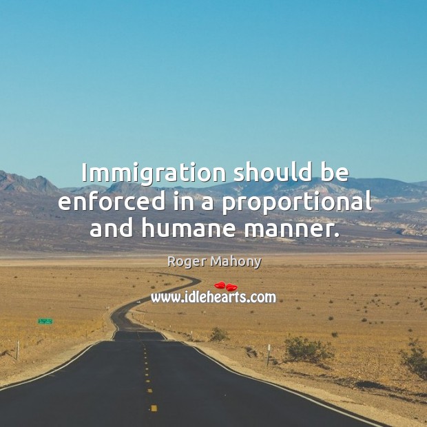 Immigration should be enforced in a proportional and humane manner. Roger Mahony Picture Quote