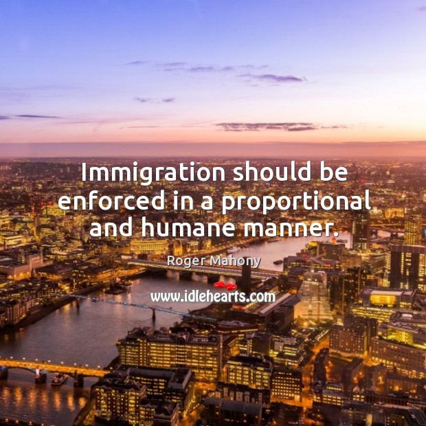 Immigration should be enforced in a proportional and humane manner. Roger Mahony Picture Quote