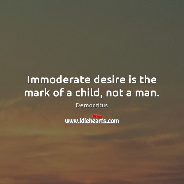 Immoderate desire is the mark of a child, not a man. Democritus Picture Quote