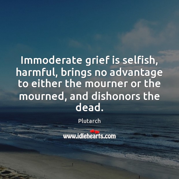 Immoderate grief is selfish, harmful, brings no advantage to either the mourner Image