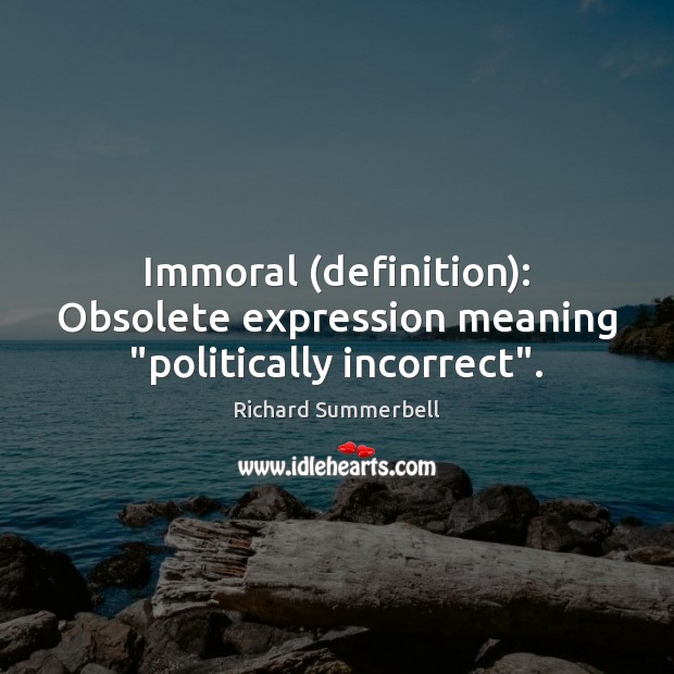Immoral (definition): Obsolete expression meaning “politically incorrect”. Richard Summerbell Picture Quote