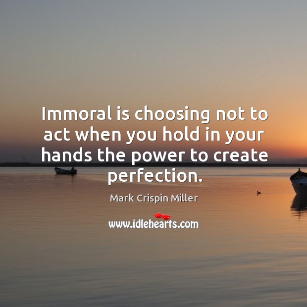 Immoral is choosing not to act when you hold in your hands the power to create perfection. Mark Crispin Miller Picture Quote
