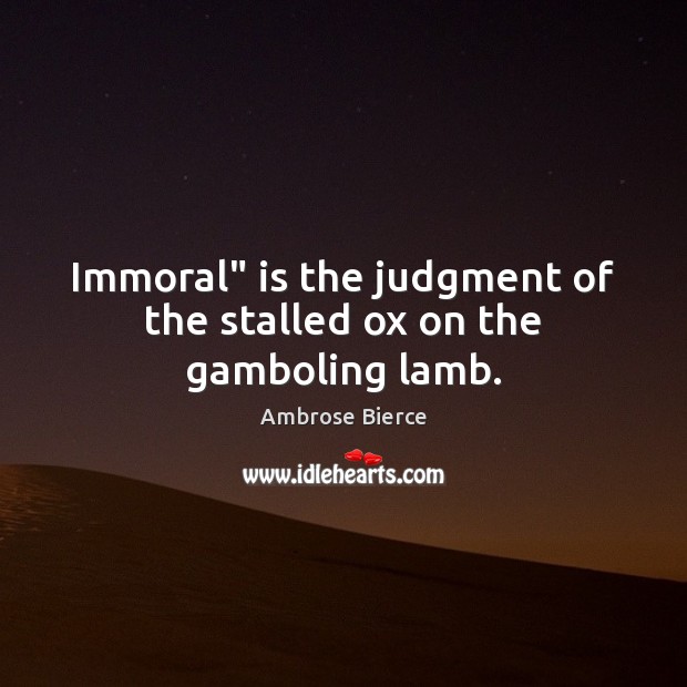 Immoral” is the judgment of the stalled ox on the gamboling lamb. Ambrose Bierce Picture Quote