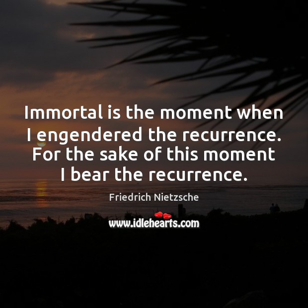 Immortal is the moment when I engendered the recurrence. For the sake Friedrich Nietzsche Picture Quote