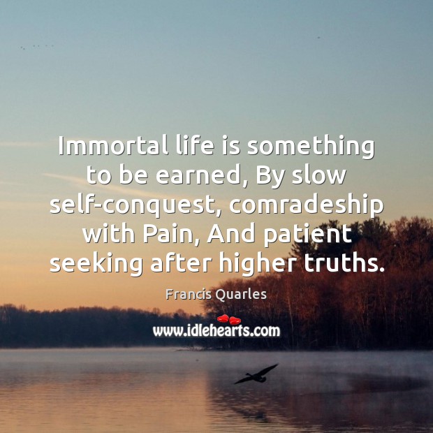 Immortal life is something to be earned, By slow self-conquest, comradeship with Francis Quarles Picture Quote
