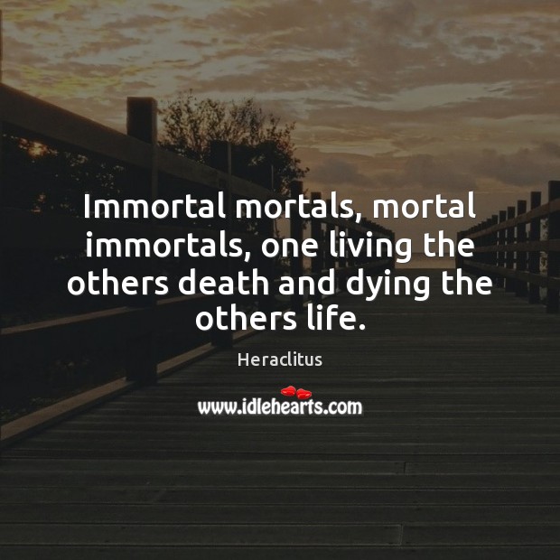 Immortal mortals, mortal immortals, one living the others death and dying the others life. Heraclitus Picture Quote