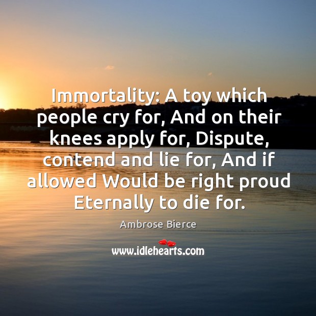 Immortality: a toy which people cry for, and on their knees apply for, dispute Ambrose Bierce Picture Quote