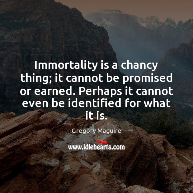 Immortality is a chancy thing; it cannot be promised or earned. Perhaps Gregory Maguire Picture Quote