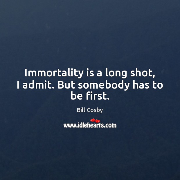 Immortality is a long shot, I admit. But somebody has to be first. Bill Cosby Picture Quote