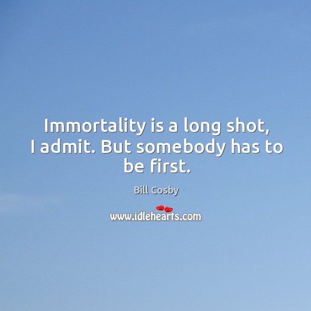 Immortality is a long shot, I admit. But somebody has to be first. Image