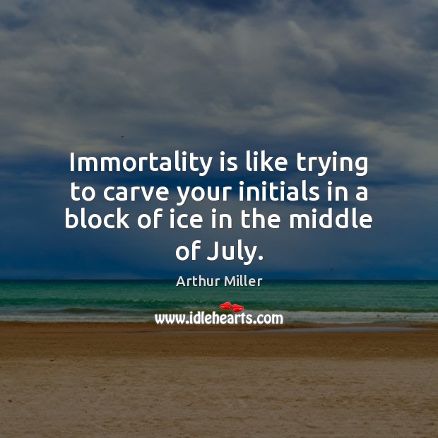 Immortality is like trying to carve your initials in a block of ice in the middle of July. Arthur Miller Picture Quote