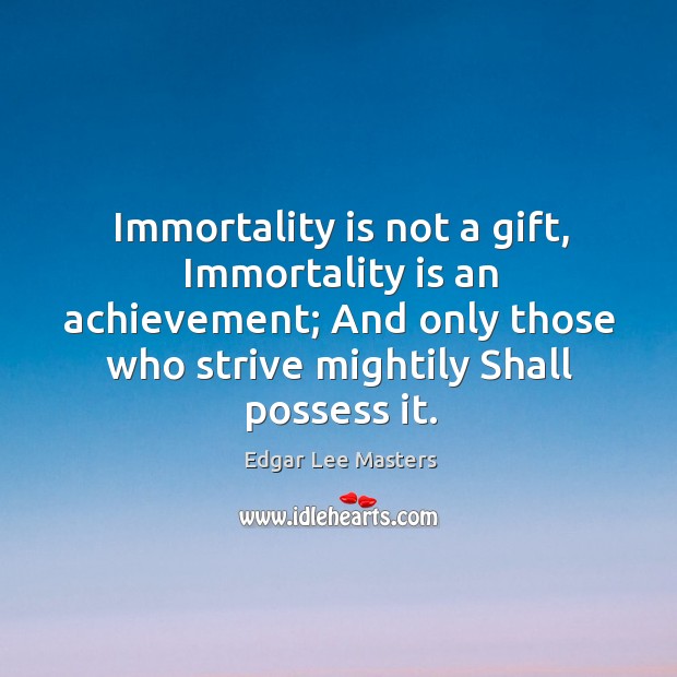 Immortality is not a gift, immortality is an achievement; and only those who strive mightily shall possess it. Edgar Lee Masters Picture Quote