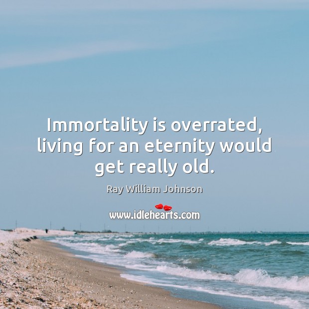 Immortality is overrated, living for an eternity would get really old. Image