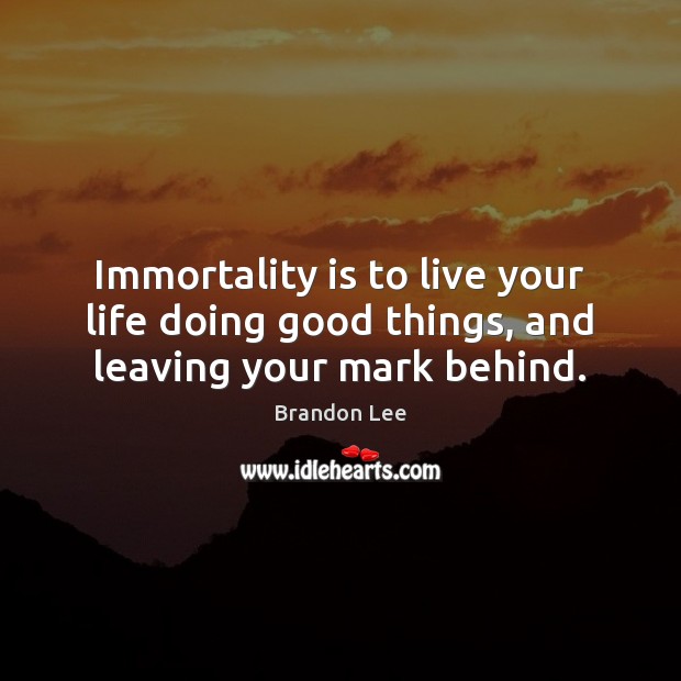 Immortality is to live your life doing good things, and leaving your mark behind. Brandon Lee Picture Quote
