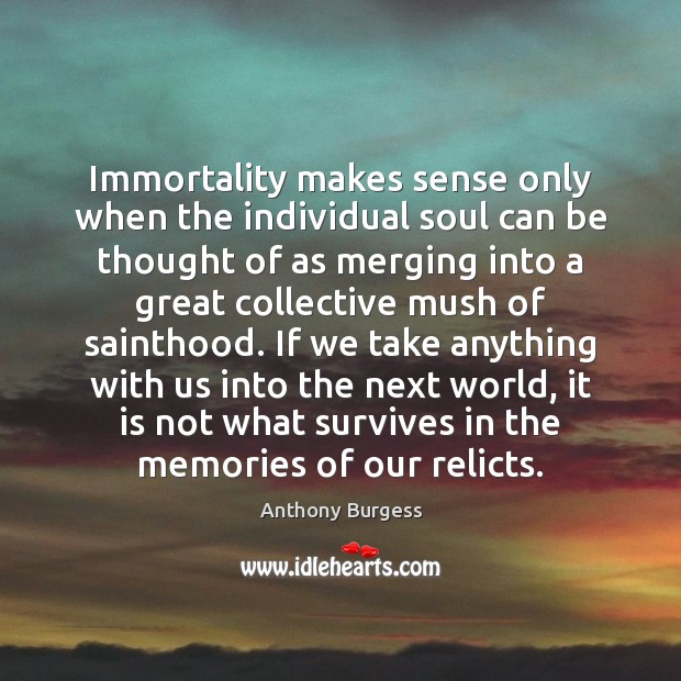 Immortality makes sense only when the individual soul can be thought of Anthony Burgess Picture Quote