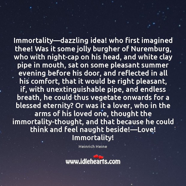 Immortality—dazzling idea! who first imagined thee! Was it some jolly burgher Image