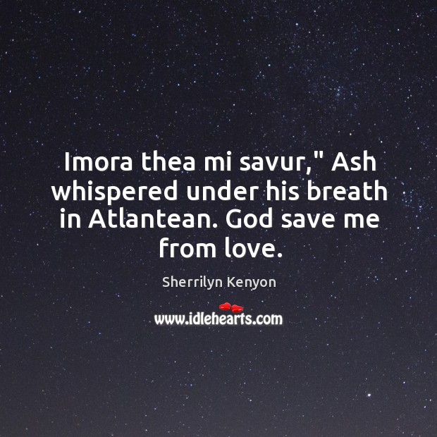 Imora thea mi savur,” Ash whispered under his breath in Atlantean. God save me from love. Sherrilyn Kenyon Picture Quote