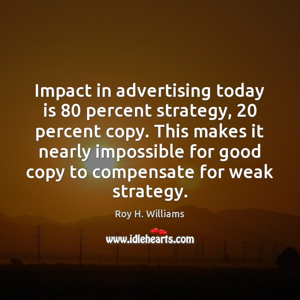Impact in advertising today is 80 percent strategy, 20 percent copy. This makes it Roy H. Williams Picture Quote