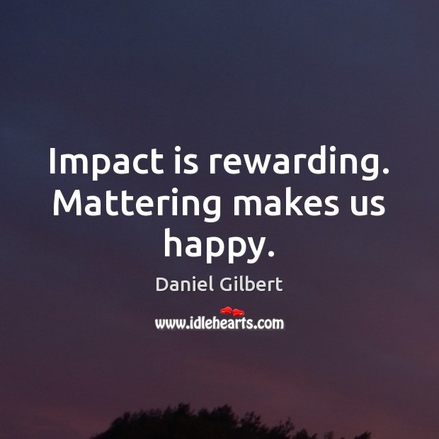 Impact is rewarding. Mattering makes us happy. Daniel Gilbert Picture Quote