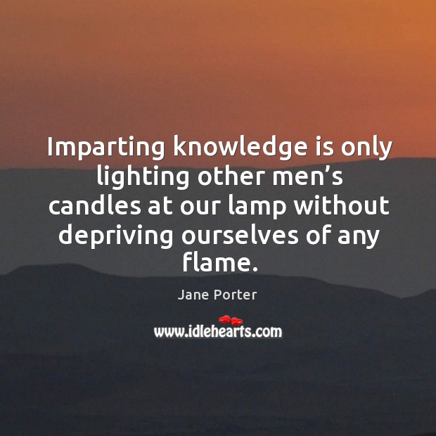 Imparting knowledge is only lighting other men’s candles at our lamp without depriving ourselves of any flame. Image