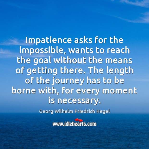 Impatience asks for the impossible, wants to reach the goal without the Georg Wilhelm Friedrich Hegel Picture Quote