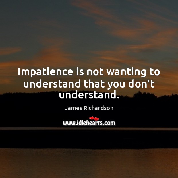 Impatience is not wanting to understand that you don’t understand. James Richardson Picture Quote
