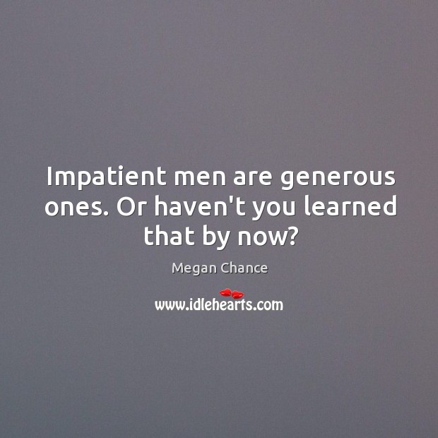 Impatient men are generous ones. Or haven’t you learned that by now? Megan Chance Picture Quote