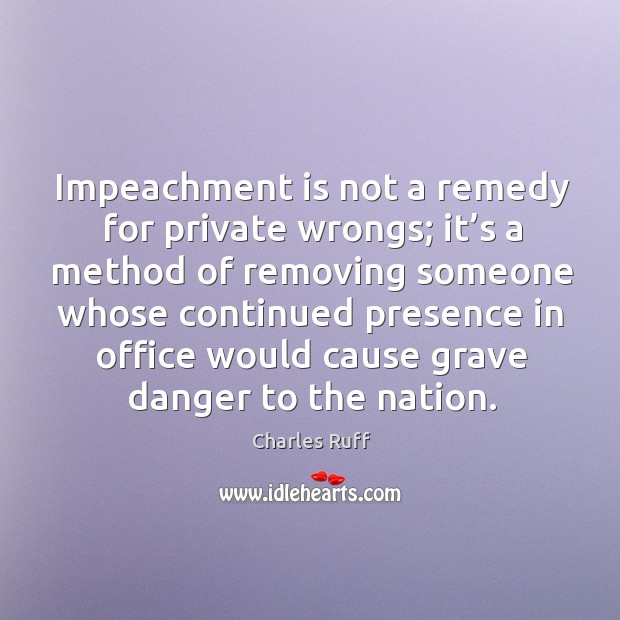 Impeachment is not a remedy for private wrongs; it’s a method of removing someone whose continued presence Image