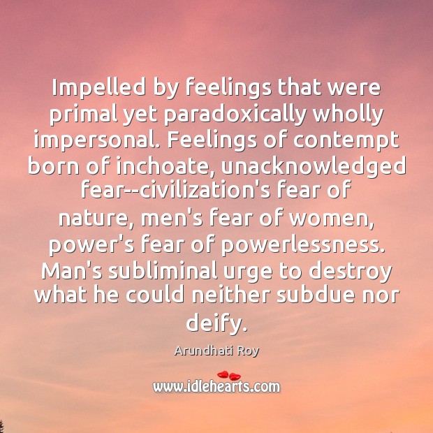 Impelled by feelings that were primal yet paradoxically wholly impersonal. Feelings of Arundhati Roy Picture Quote