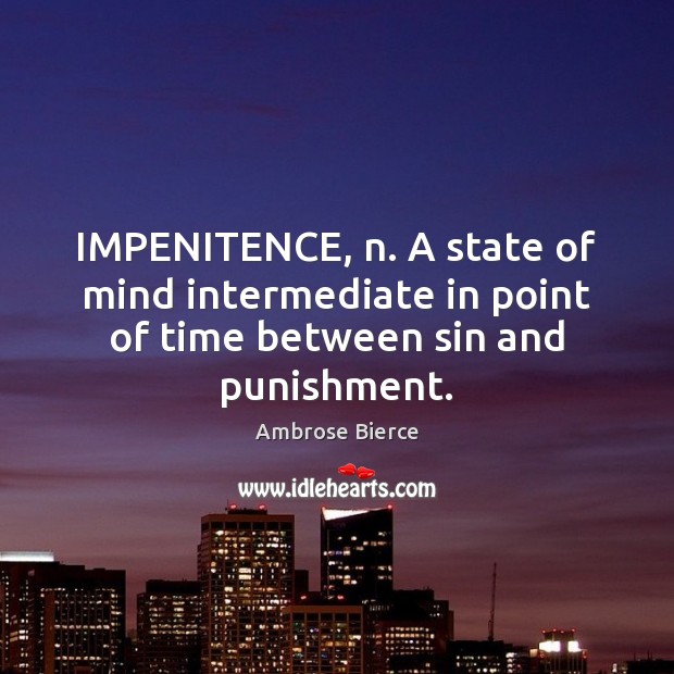 IMPENITENCE, n. A state of mind intermediate in point of time between sin and punishment. Ambrose Bierce Picture Quote