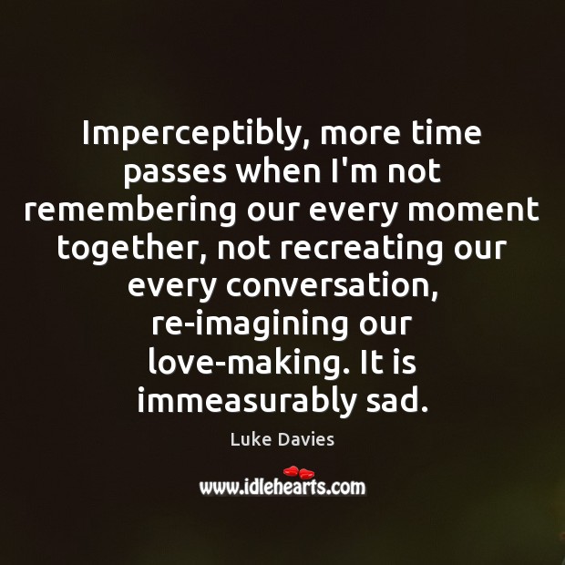 Imperceptibly, more time passes when I’m not remembering our every moment together, Luke Davies Picture Quote