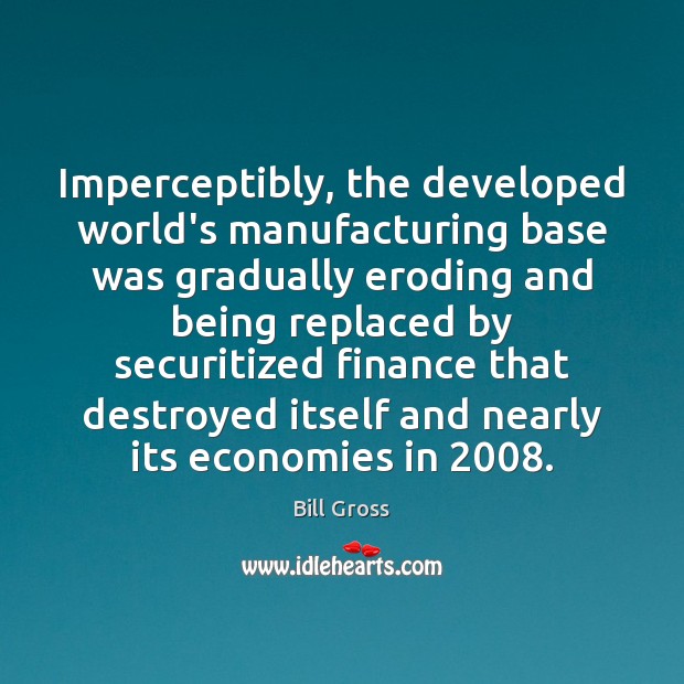 Imperceptibly, the developed world’s manufacturing base was gradually eroding and being replaced Bill Gross Picture Quote