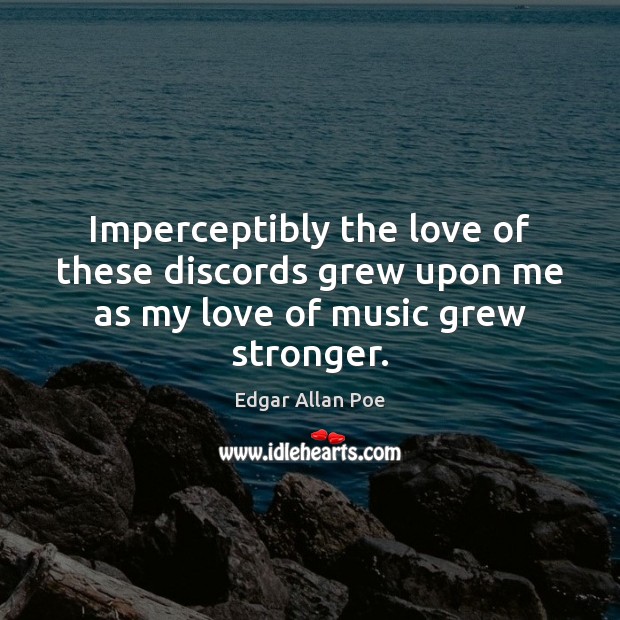 Imperceptibly the love of these discords grew upon me as my love of music grew stronger. Edgar Allan Poe Picture Quote
