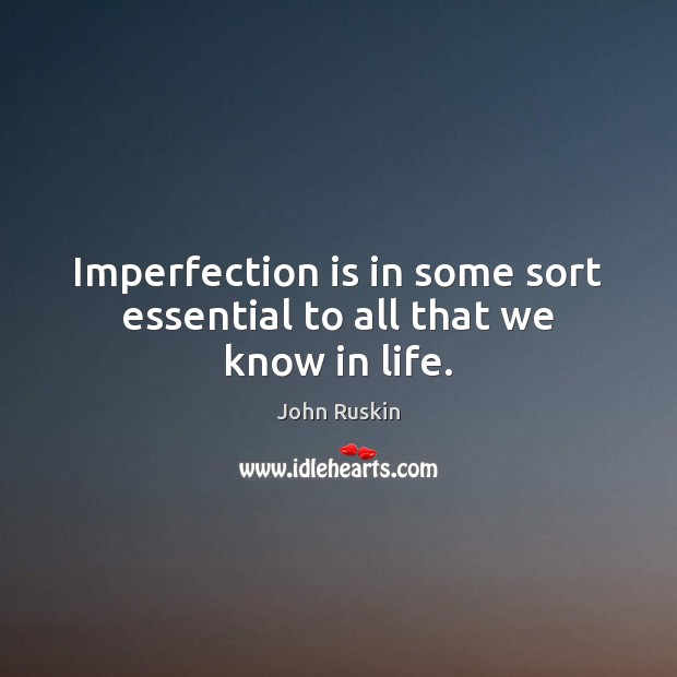 Imperfection is in some sort essential to all that we know in life. Image