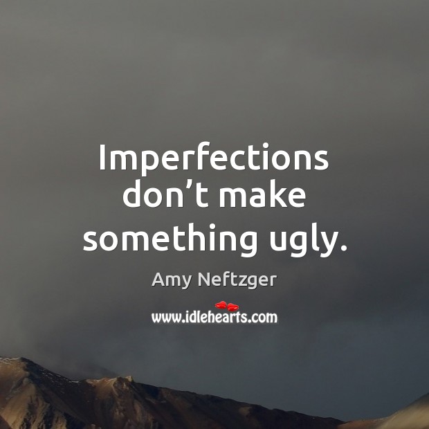 Imperfections don’t make something ugly. 