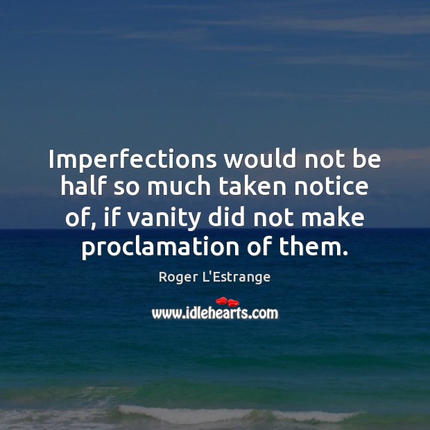 Imperfections would not be half so much taken notice of, if vanity Roger L’Estrange Picture Quote