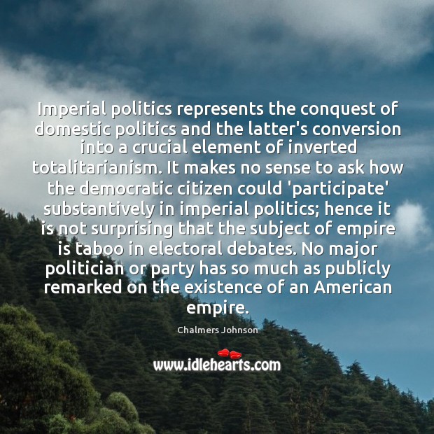 Imperial politics represents the conquest of domestic politics and the latter’s conversion Chalmers Johnson Picture Quote