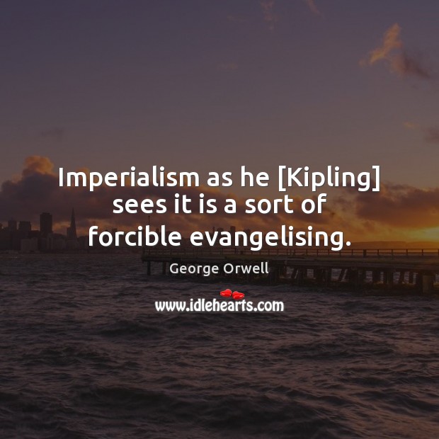Imperialism as he [Kipling] sees it is a sort of forcible evangelising. George Orwell Picture Quote