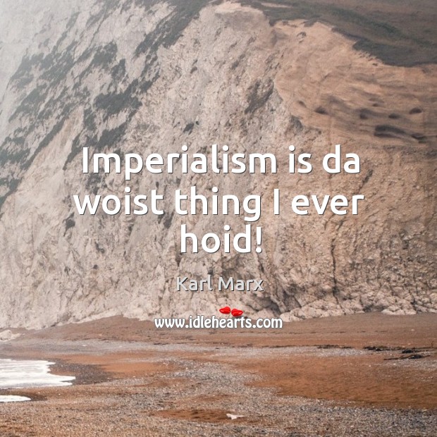 Imperialism is da woist thing I ever hoid! Image