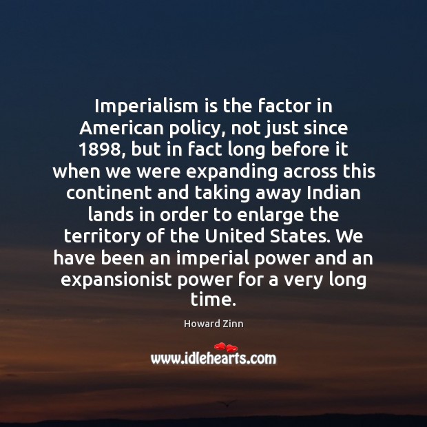 Imperialism is the factor in American policy, not just since 1898, but in Howard Zinn Picture Quote