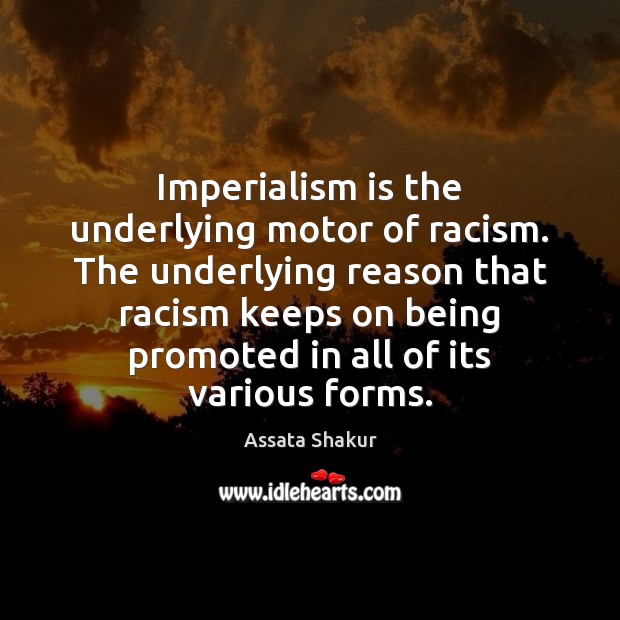 Imperialism is the underlying motor of racism. The underlying reason that racism Assata Shakur Picture Quote