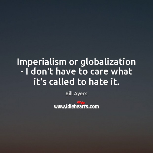 Imperialism or globalization – I don’t have to care what it’s called to hate it. Bill Ayers Picture Quote