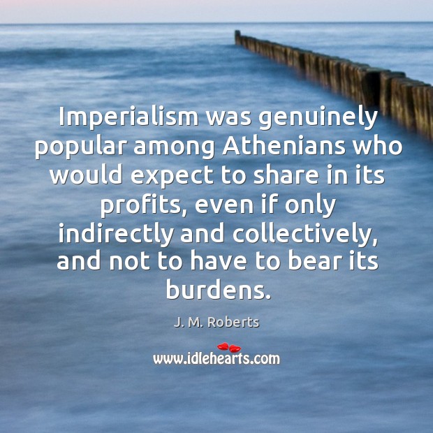 Imperialism was genuinely popular among athenians who would expect to share in its profits J. M. Roberts Picture Quote