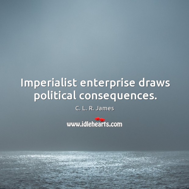 Imperialist enterprise draws political consequences. C. L. R. James Picture Quote