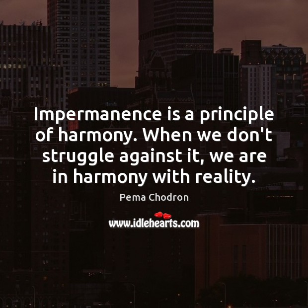 Impermanence is a principle of harmony. When we don’t struggle against it, Pema Chodron Picture Quote