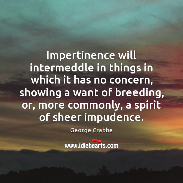 Impertinence will intermeddle in things in which it has no concern, showing George Crabbe Picture Quote