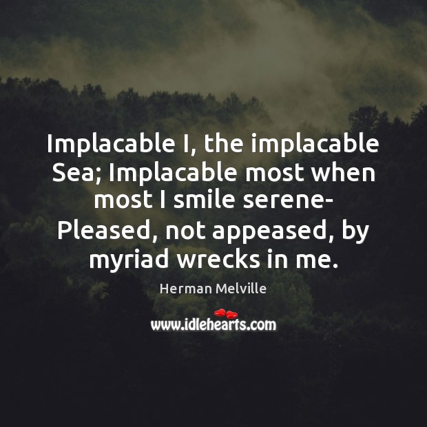 Implacable I, the implacable Sea; Implacable most when most I smile serene- Herman Melville Picture Quote