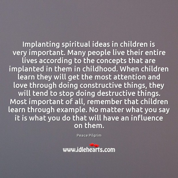 Implanting spiritual ideas in children is very important. Many people live their Peace Pilgrim Picture Quote