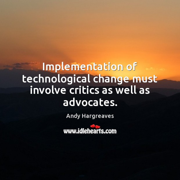 Implementation of technological change must involve critics as well as advocates. Andy Hargreaves Picture Quote