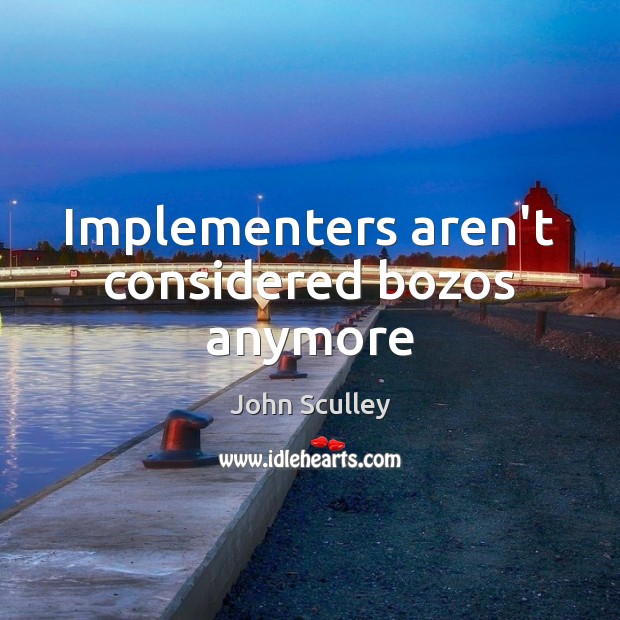 Implementers aren’t considered bozos anymore John Sculley Picture Quote